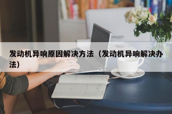 发动机异响原因解决方法（发动机异响解决办法）