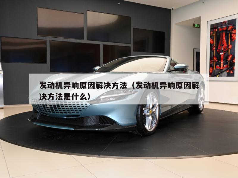 发动机异响原因解决方法（发动机异响原因解决方法是什么）