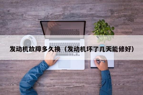发动机故障多久换（发动机坏了几天能修好）