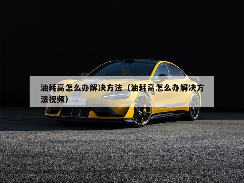 油耗高怎么办解决方法（油耗高怎么办解决方法视频）