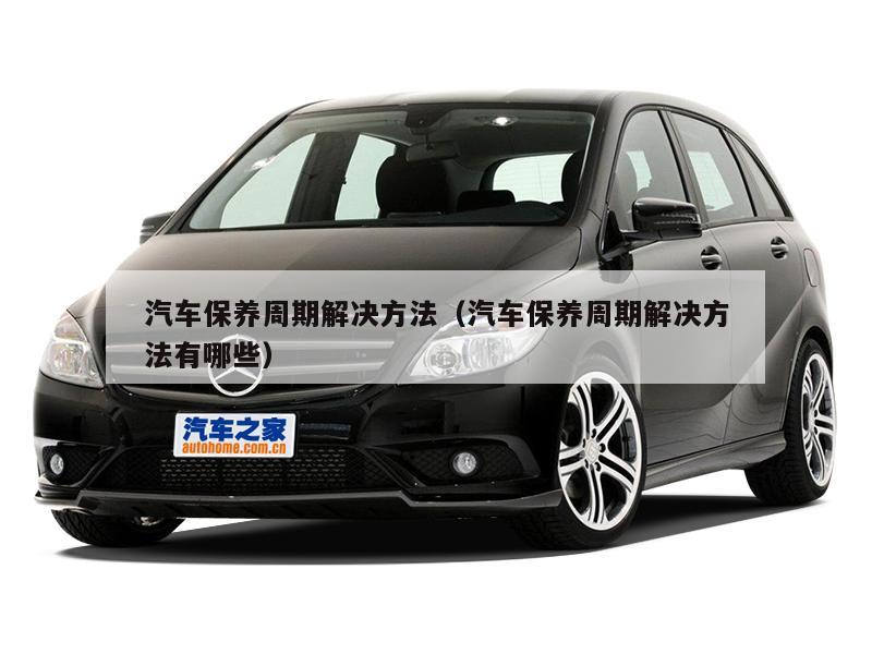 汽车保养周期解决方法(汽车保养周期解决方法有哪些)