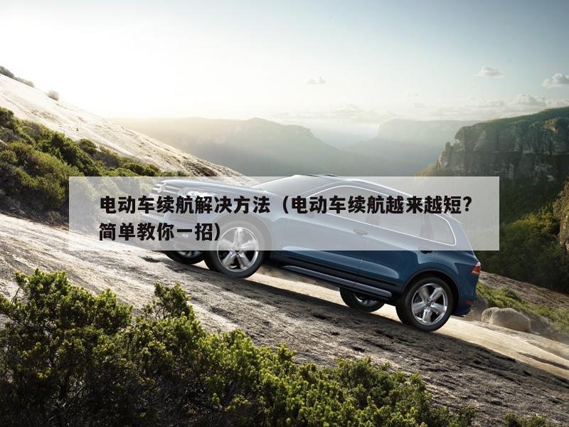 电动车续航解决方法(电动车续航越来越短?简单教你一招)