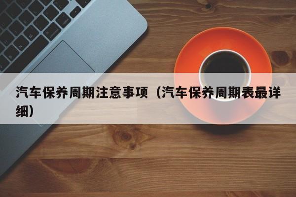 汽车保养周期注意事项（汽车保养周期表最详细）