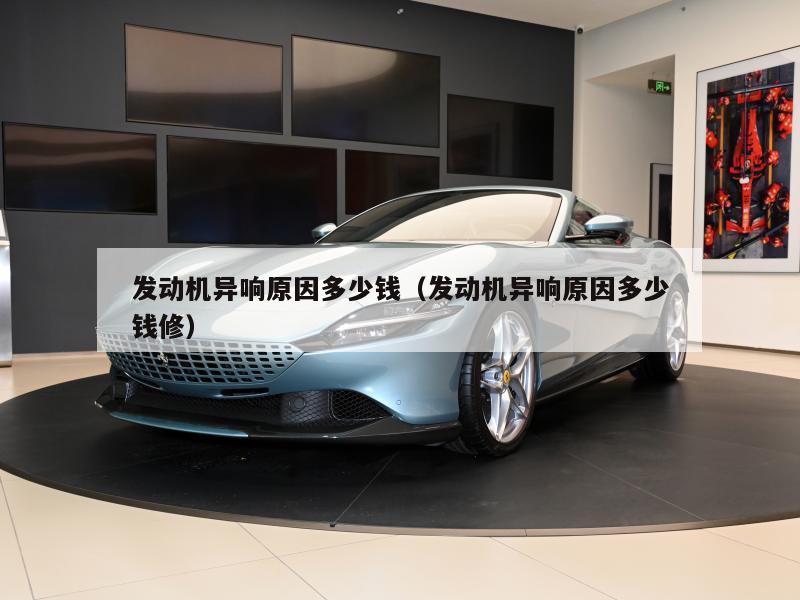 发动机异响原因多少钱（发动机异响原因多少钱修）