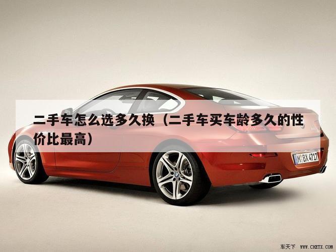 二手车怎么选多久换（二手车买车龄多久的性价比最高）