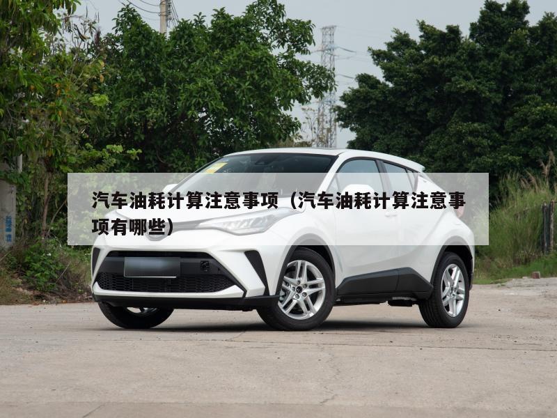汽车油耗计算注意事项（汽车油耗计算注意事项有哪些）