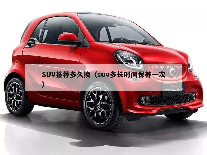 SUV推荐多久换（suv多长时间保养一次）