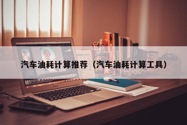 汽车油耗计算推荐（汽车油耗计算工具）