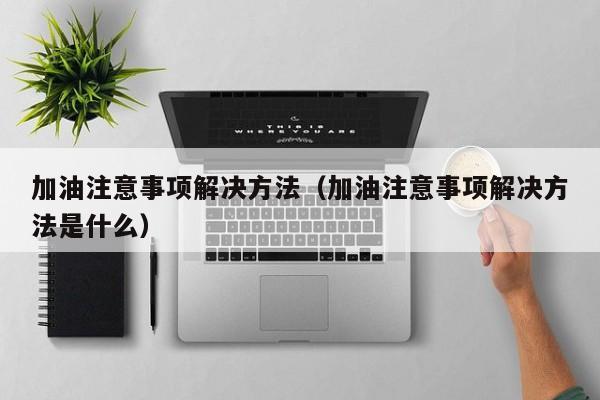 加油注意事项解决方法（加油注意事项解决方法是什么）