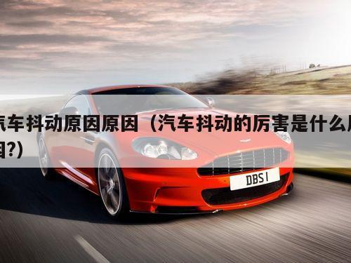 汽车抖动原因原因（汽车抖动的厉害是什么原因?）