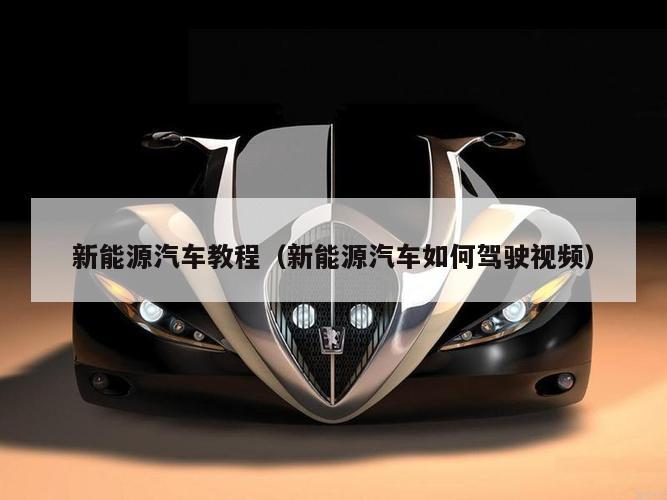 新能源汽车教程（新能源汽车如何驾驶视频）