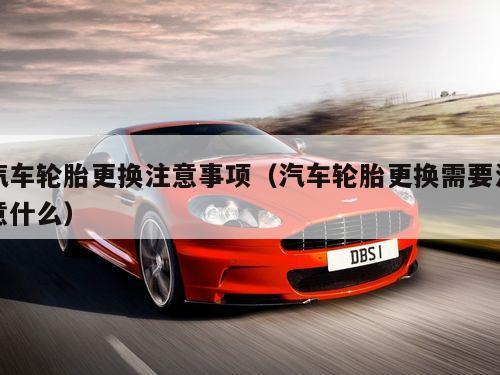 汽车轮胎更换注意事项(汽车轮胎更换需要注意什么)