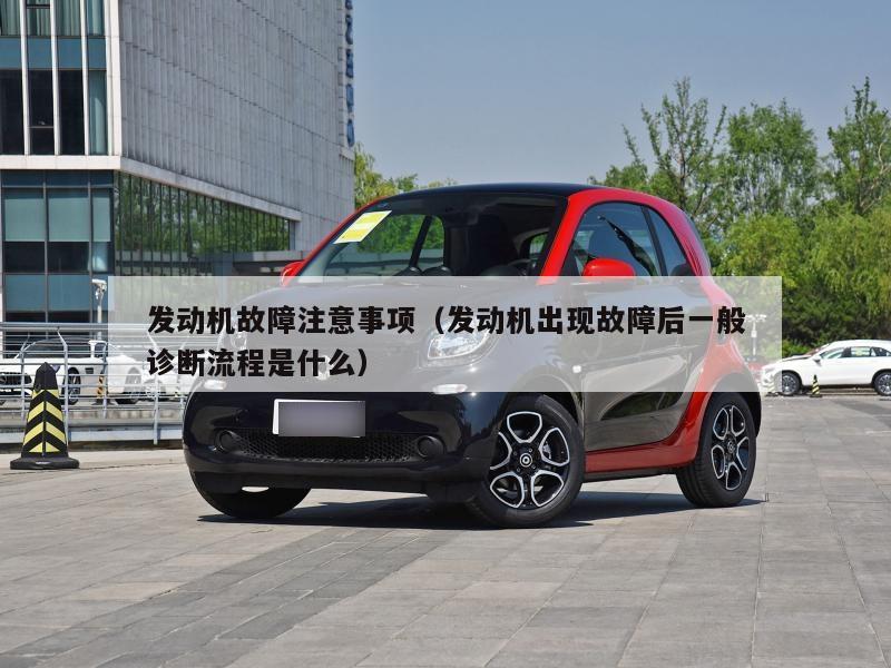 发动机故障注意事项(发动机出现故障后一般诊断流程是什么)
