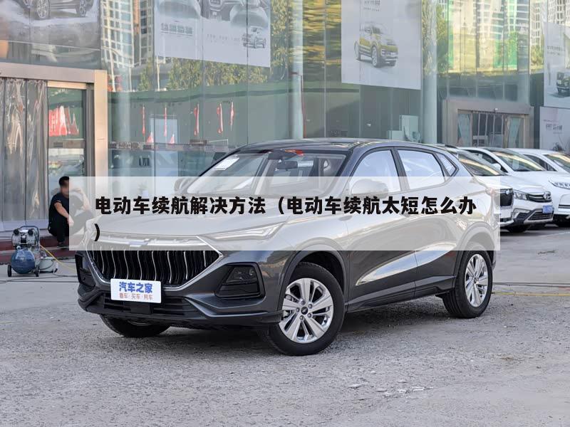 电动车续航解决方法(电动车续航太短怎么办)