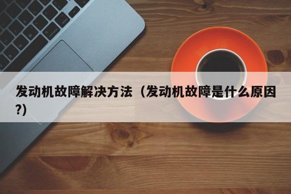 发动机故障解决方法(发动机故障是什么原因?)