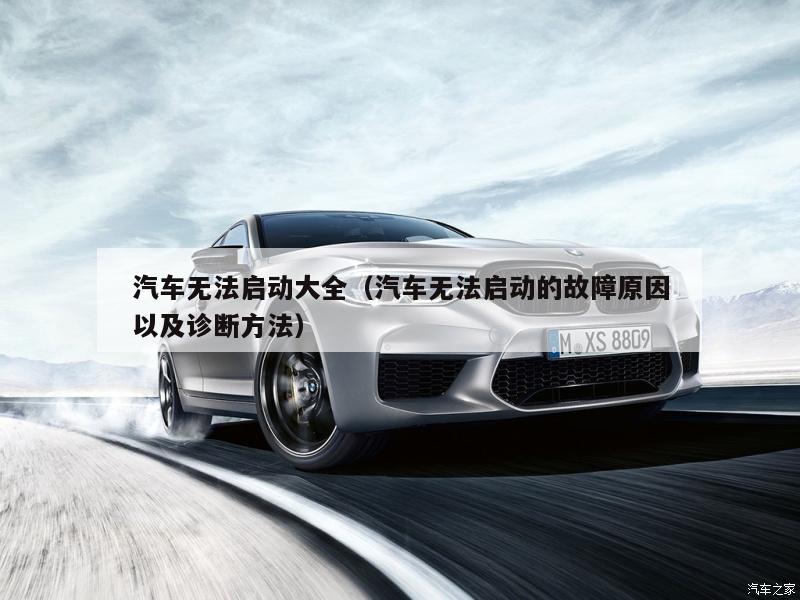 汽车无法启动大全(汽车无法启动的故障原因以及诊断方法)