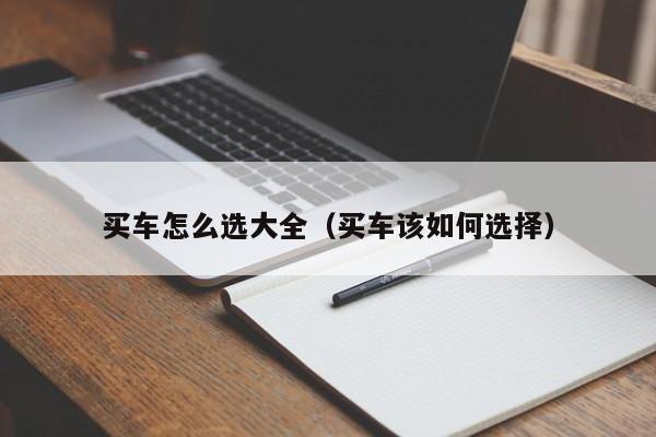 买车怎么选大全(买车该如何选择)