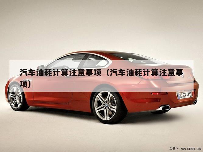 汽车油耗计算注意事项（汽车油耗计算注意事项）