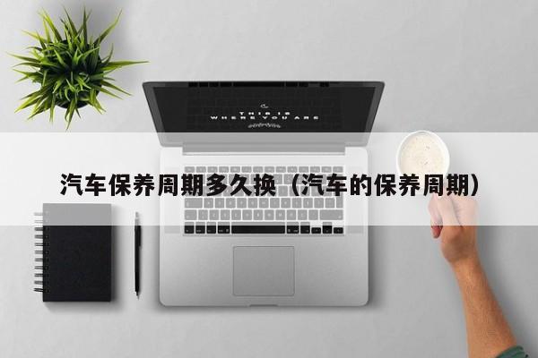 汽车保养周期多久换（汽车的保养周期）