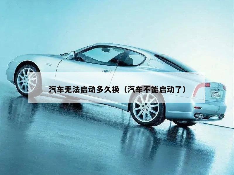 汽车无法启动多久换(汽车不能启动了)