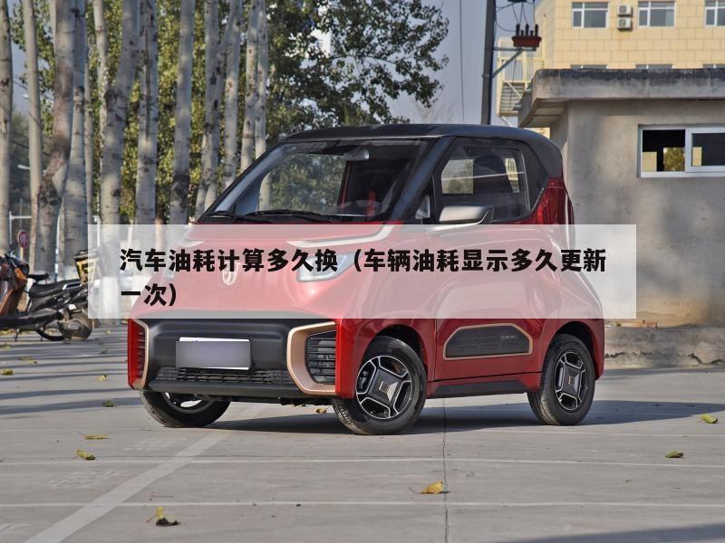 汽车油耗计算多久换(车辆油耗显示多久更新一次)