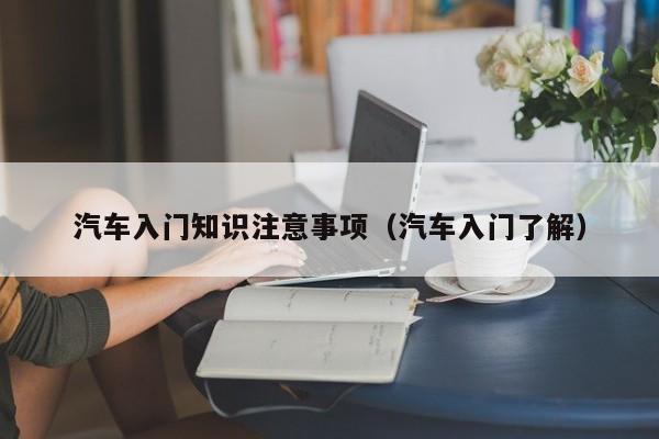 汽车入门知识注意事项(汽车入门了解)