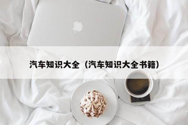 汽车知识大全(汽车知识大全书籍)