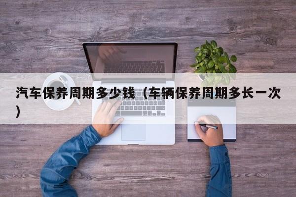汽车保养周期多少钱(车辆保养周期多长一次)