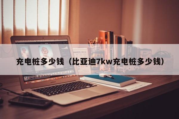 充电桩多少钱（比亚迪7kw充电桩多少钱）