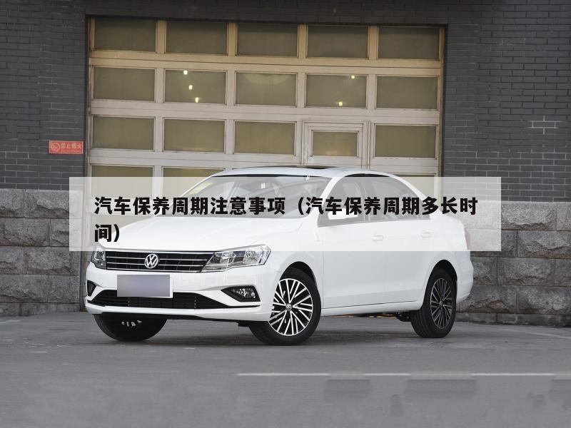 汽车保养周期注意事项（汽车保养周期多长时间）