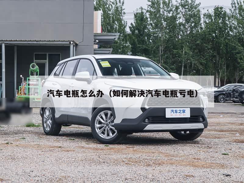 汽车电瓶怎么办（如何解决汽车电瓶亏电）