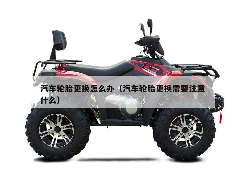 汽车轮胎更换怎么办（汽车轮胎更换需要注意什么）