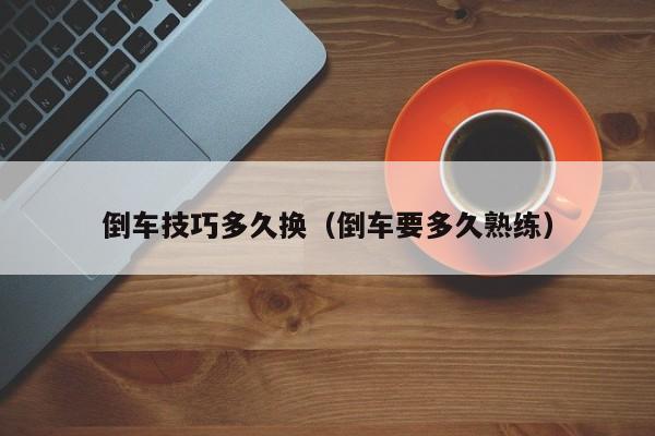 倒车技巧多久换（倒车要多久熟练）