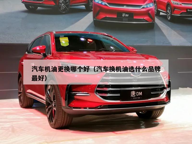 汽车机油更换哪个好（汽车换机油选什么品牌最好）
