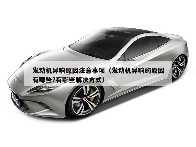 发动机异响原因注意事项（发动机异响的原因有哪些?有哪些解决方式）
