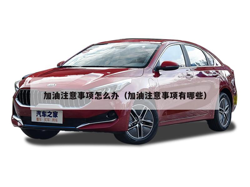 加油注意事项怎么办(加油注意事项有哪些)