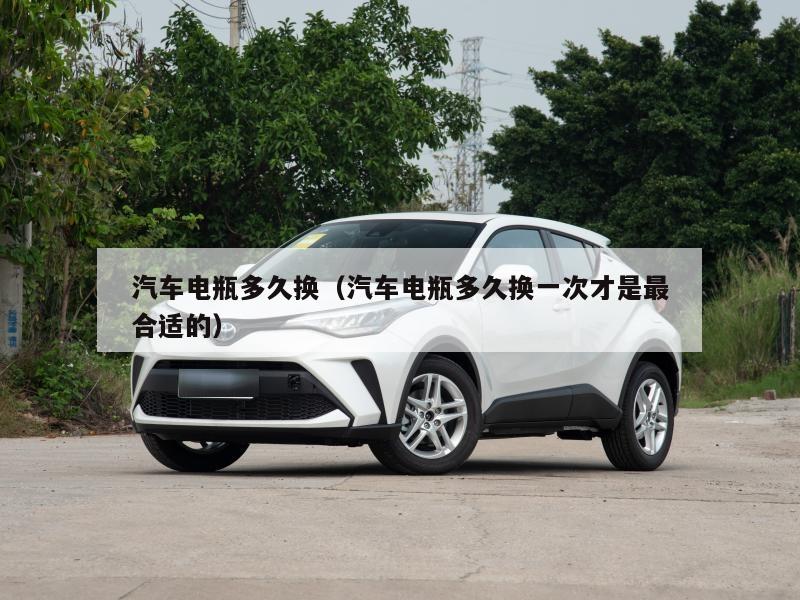 汽车电瓶多久换（汽车电瓶多久换一次才是最合适的）