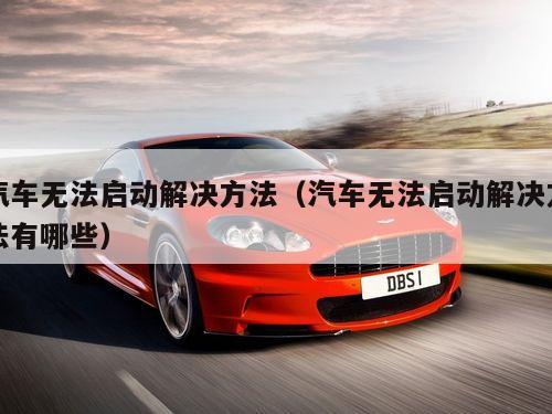 汽车无法启动解决方法（汽车无法启动解决方法有哪些）