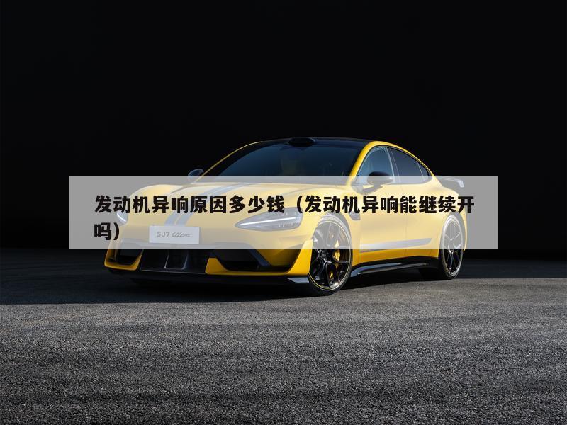 发动机异响原因多少钱（发动机异响能继续开吗）