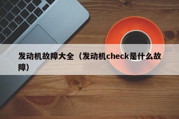 发动机故障大全（发动机check是什么故障）