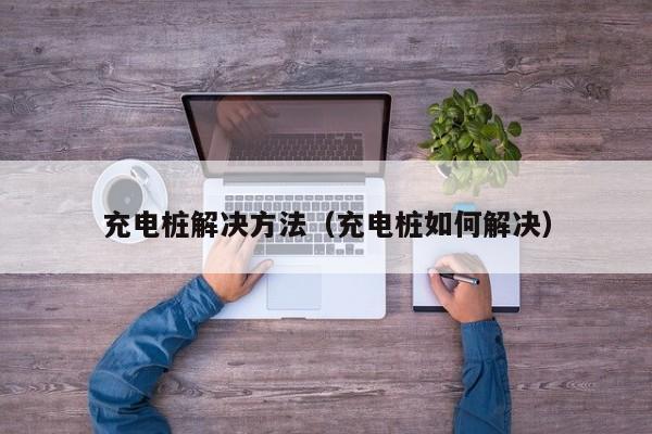 充电桩解决方法（充电桩如何解决）