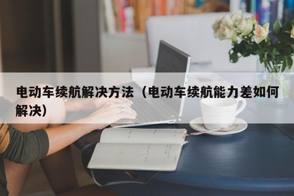 电动车续航解决方法（电动车续航能力差如何解决）