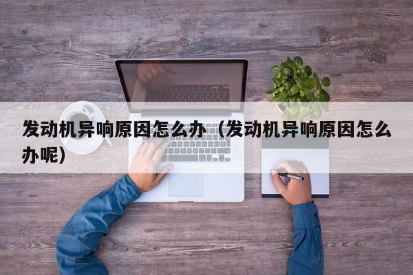 发动机异响原因怎么办（发动机异响原因怎么办呢）