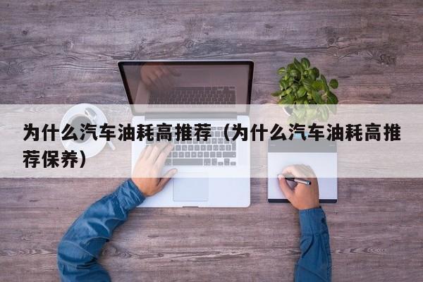 为什么汽车油耗高推荐（为什么汽车油耗高推荐保养）