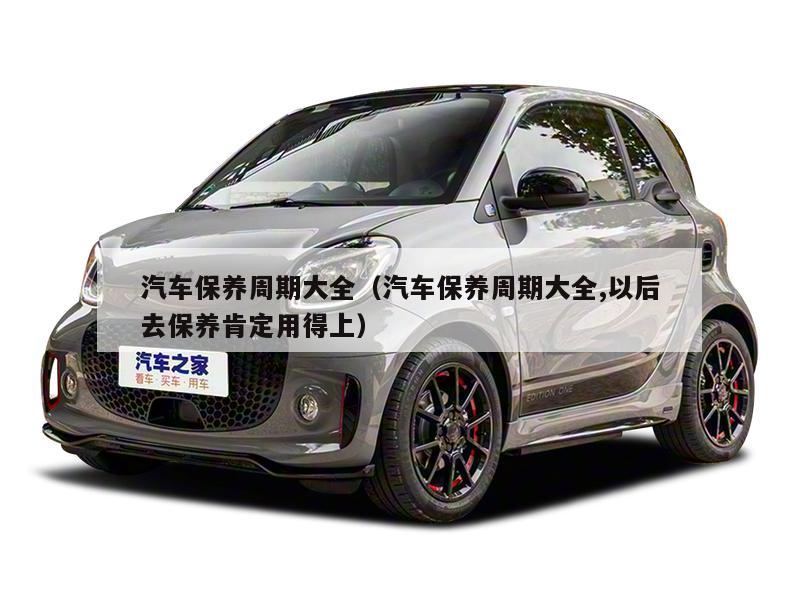汽车保养周期大全（汽车保养周期大全,以后去保养肯定用得上）