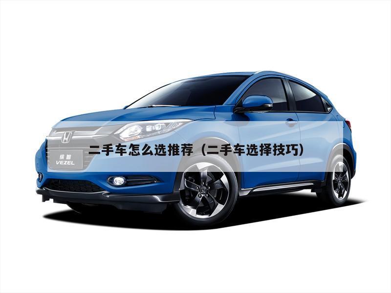 二手车怎么选推荐（二手车选择技巧）