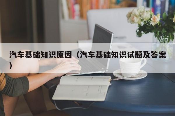 汽车基础知识原因（汽车基础知识试题及答案）