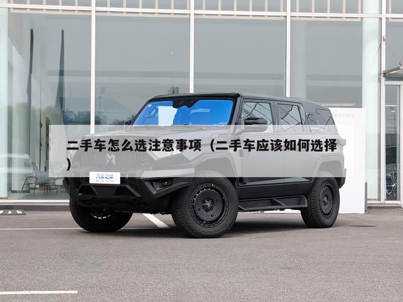 二手车怎么选注意事项（二手车应该如何选择）