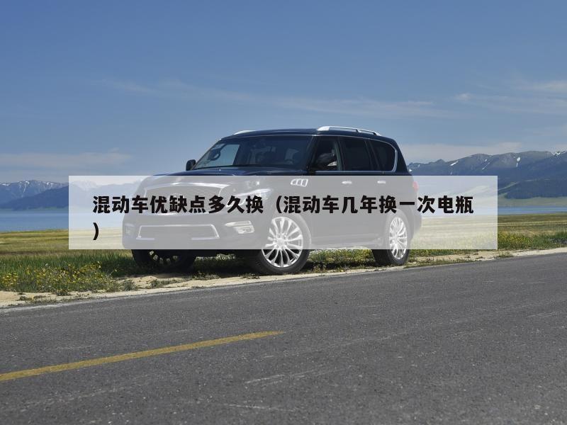 混动车优缺点多久换(混动车几年换一次电瓶)