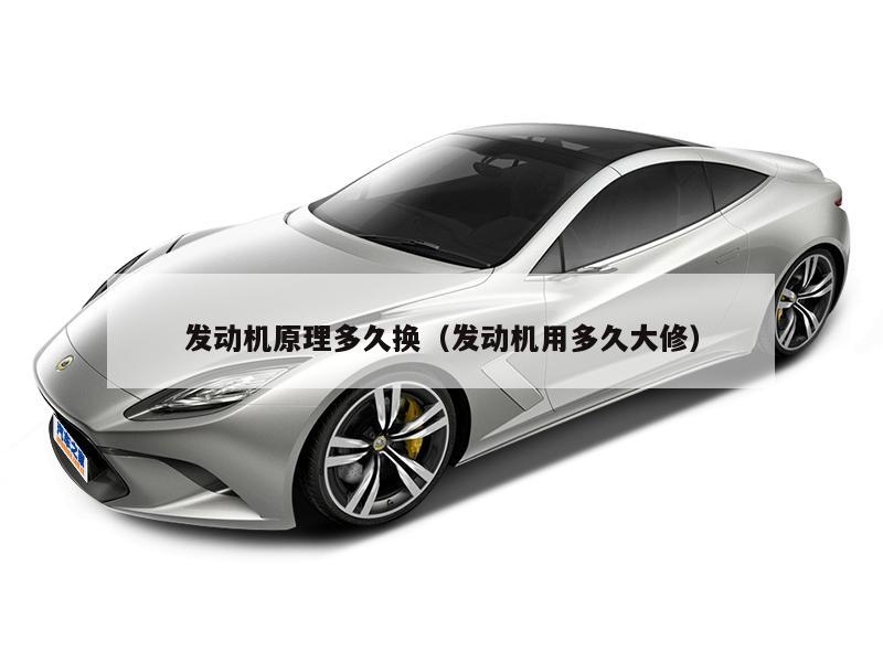 发动机原理多久换（发动机用多久大修）